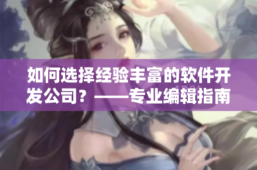 如何选择经验丰富的软件开发公司？——专业编辑指南
