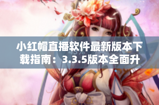 小红帽直播软件最新版本下载指南：3.3.5版本全面升级，功能更强大