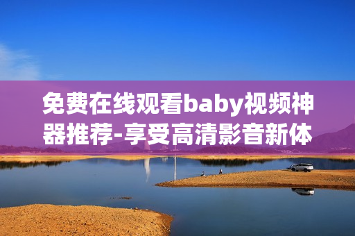 免费在线观看baby视频神器推荐-享受高清影音新体验