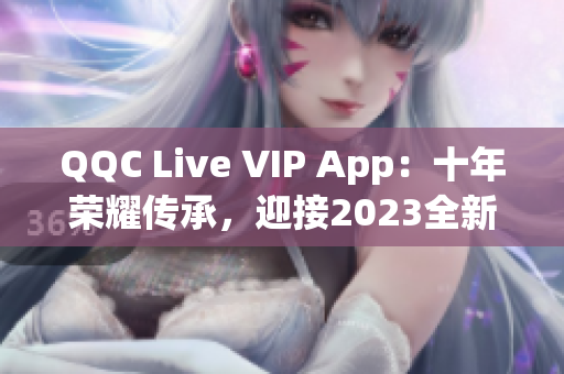 QQC Live VIP App：十年荣耀传承，迎接2023全新升级