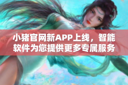 小猪官网新APP上线，智能软件为您提供更多专属服务