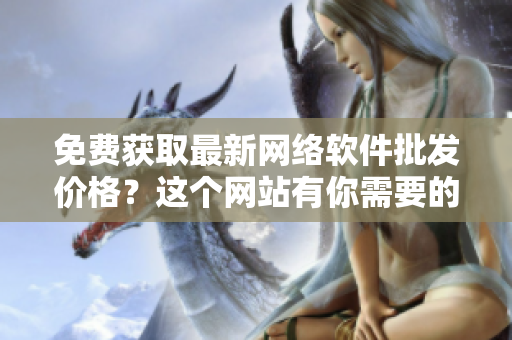 免费获取最新网络软件批发价格？这个网站有你需要的信息！