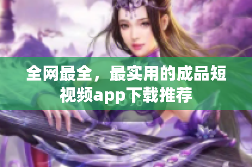 全网最全，最实用的成品短视频app下载推荐