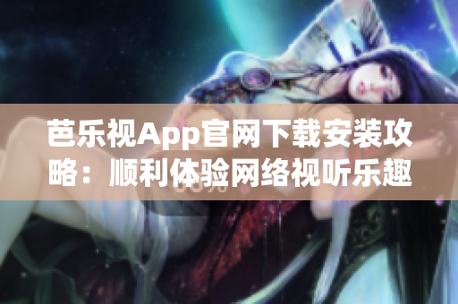 芭乐视App官网下载安装攻略：顺利体验网络视听乐趣