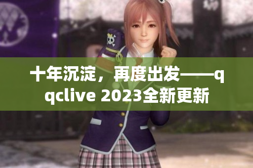 十年沉淀，再度出发——qqclive 2023全新更新