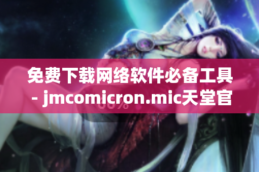 免费下载网络软件必备工具 - jmcomicron.mic天堂官网全新推荐