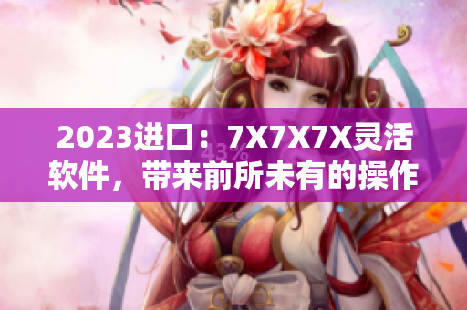 2023进口：7X7X7X灵活软件，带来前所未有的操作体验