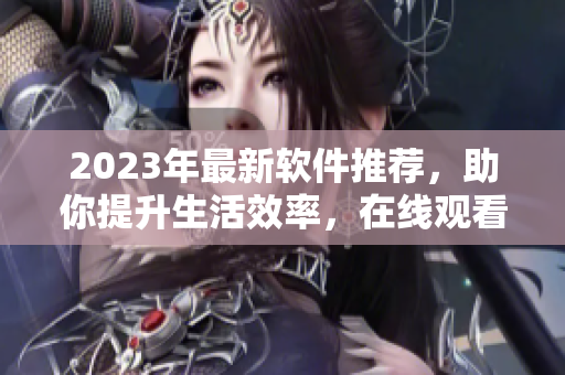 2023年最新软件推荐，助你提升生活效率，在线观看！