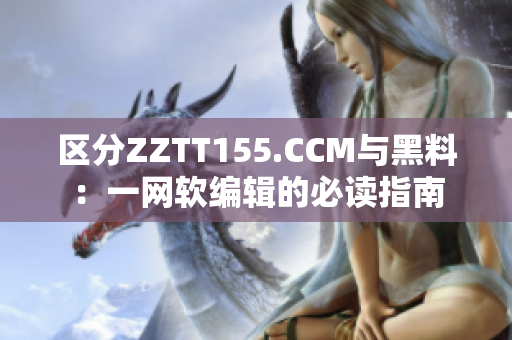区分ZZTT155.CCM与黑料：一网软编辑的必读指南