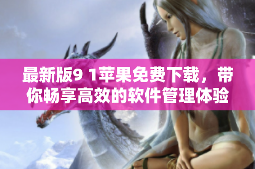 最新版9 1苹果免费下载，带你畅享高效的软件管理体验！