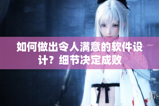 如何做出令人满意的软件设计？细节决定成败