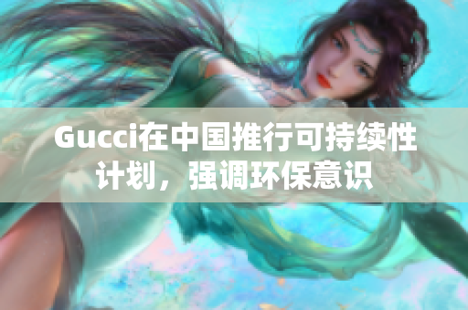 Gucci在中国推行可持续性计划，强调环保意识