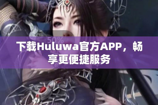 下载Huluwa官方APP，畅享更便捷服务