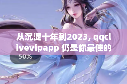 从沉淀十年到2023, qqclivevipapp 仍是你最佳的网络直播选择