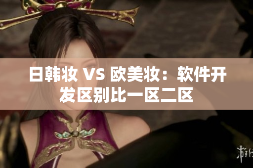 日韩妆 VS 欧美妆：软件开发区别比一区二区