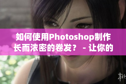 如何使用Photoshop制作长而浓密的卷发？ - 让你的头发无尽延伸