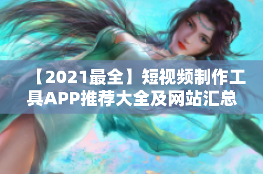 【2021最全】短视频制作工具APP推荐大全及网站汇总，必备软件资源！