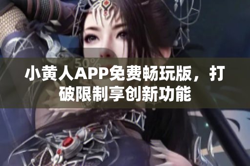 小黄人APP免费畅玩版，打破限制享创新功能