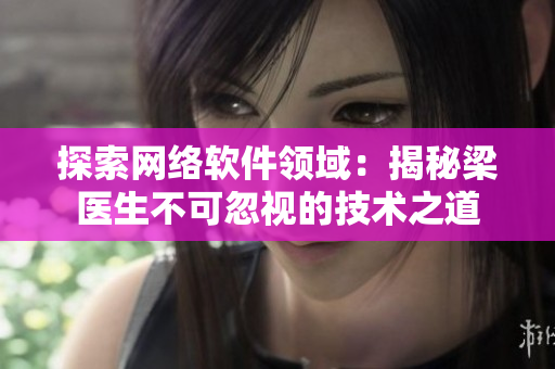 探索网络软件领域：揭秘梁医生不可忽视的技术之道