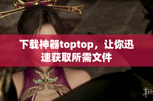 下载神器toptop，让你迅速获取所需文件