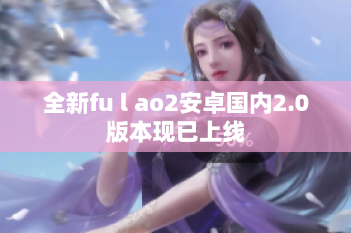 全新fu l ao2安卓国内2.0版本现已上线