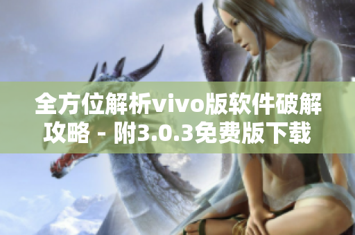 全方位解析vivo版软件破解攻略 - 附3.0.3免费版下载