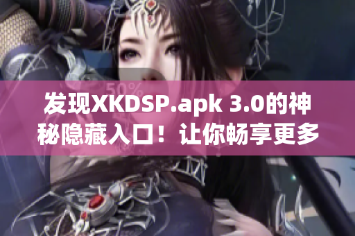 发现XKDSP.apk 3.0的神秘隐藏入口！让你畅享更多特色功能