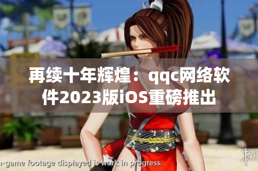 再续十年辉煌：qqc网络软件2023版iOS重磅推出