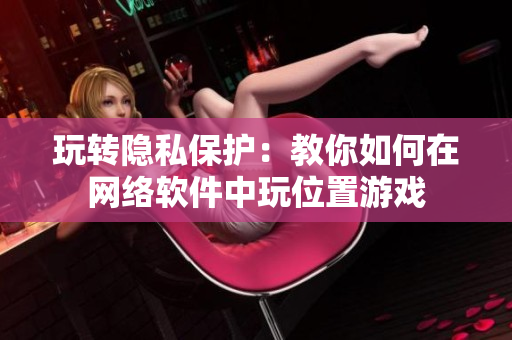 玩转隐私保护：教你如何在网络软件中玩位置游戏