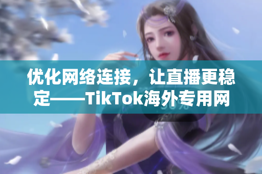 优化网络连接，让直播更稳定——TikTok海外专用网络线路