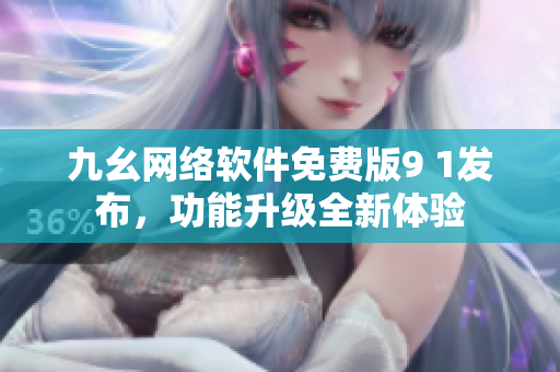 九幺网络软件免费版9 1发布，功能升级全新体验