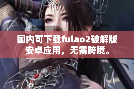 国内可下载fulao2破解版安卓应用，无需跨境。