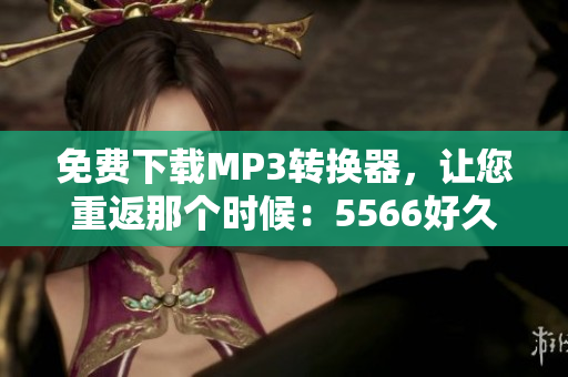 免费下载MP3转换器，让您重返那个时候：5566好久不见