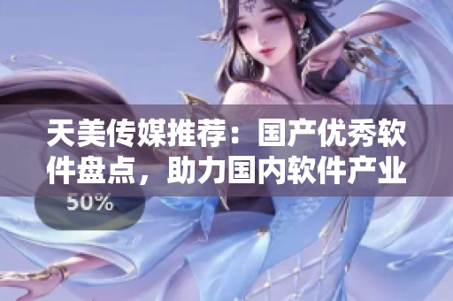 天美传媒推荐：国产优秀软件盘点，助力国内软件产业创新