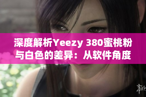 深度解析Yeezy 380蜜桃粉与白色的差异：从软件角度分析