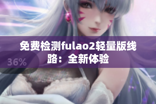 免费检测fulao2轻量版线路：全新体验