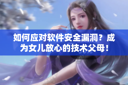 如何应对软件安全漏洞？成为女儿放心的技术父母！