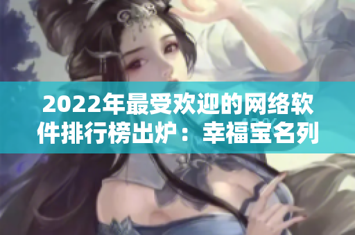 2022年最受欢迎的网络软件排行榜出炉：幸福宝名列前茅