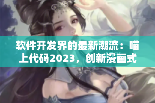 软件开发界的最新潮流：喵上代码2023，创新漫画式编程理念