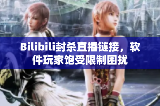 Bilibili封杀直播链接，软件玩家饱受限制困扰