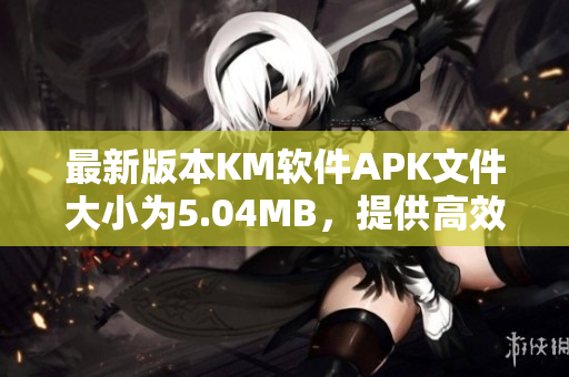 最新版本KM软件APK文件大小为5.04MB，提供高效网络连接和优质软件服务