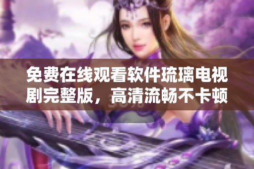 免费在线观看软件琉璃电视剧完整版，高清流畅不卡顿