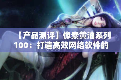 【产品测评】像素黄油系列100：打造高效网络软件的神器