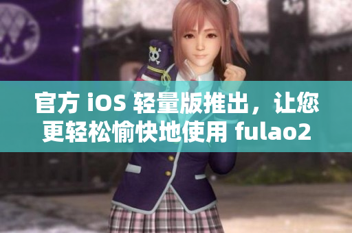 官方 iOS 轻量版推出，让您更轻松愉快地使用 fulao2