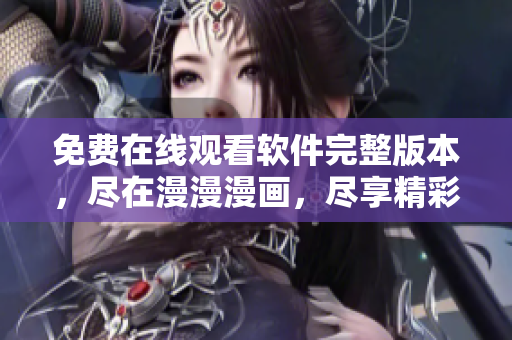 免费在线观看软件完整版本，尽在漫漫漫画，尽享精彩内容
