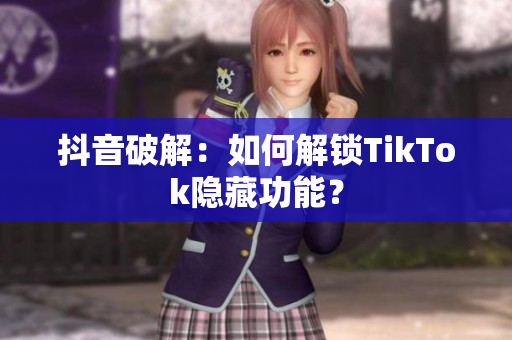 抖音破解：如何解锁TikTok隐藏功能？