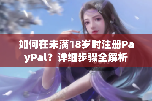 如何在未满18岁时注册PayPal？详细步骤全解析