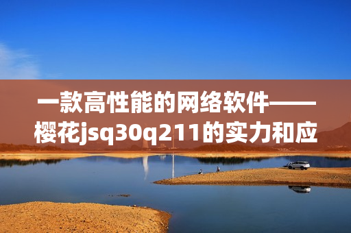 一款高性能的网络软件——樱花jsq30q211的实力和应用