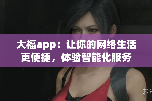 大福app：让你的网络生活更便捷，体验智能化服务