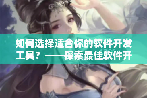 如何选择适合你的软件开发工具？——探索最佳软件开发工具